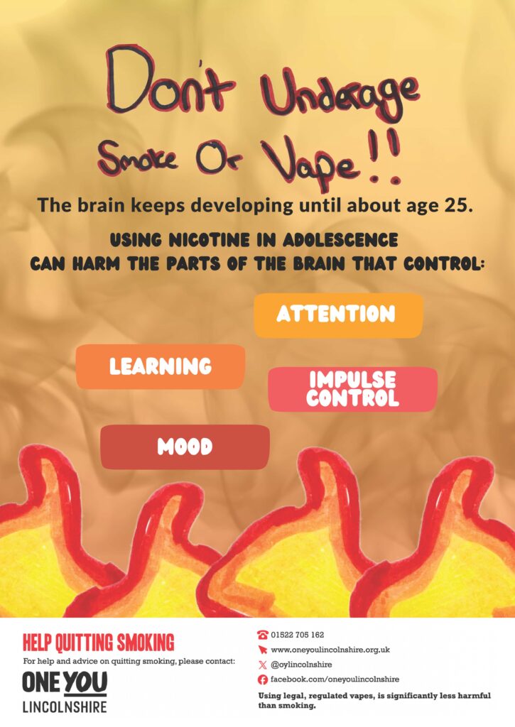 CHiLL Project poster. background images of smoke and flames. "Don't underage smoke or vape. the brain keeps developing until until about age 25. using nicotine in adolescence can harm the parts of the brain that control: Attention, learning, impulse control and mood. Help quitting smoking. For help and advice on quitting smoking, please contact One You Lincolnshire."